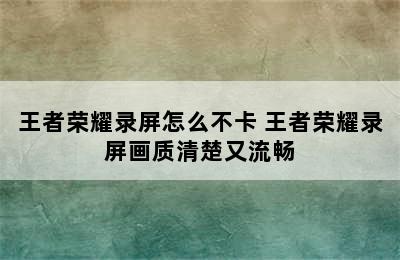 王者荣耀录屏怎么不卡 王者荣耀录屏画质清楚又流畅